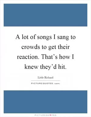 A lot of songs I sang to crowds to get their reaction. That’s how I knew they’d hit Picture Quote #1