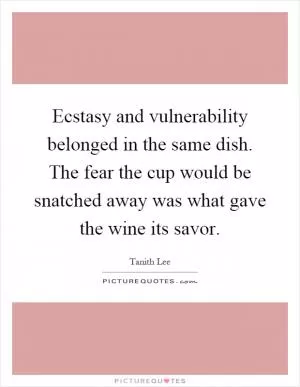 Ecstasy and vulnerability belonged in the same dish. The fear the cup would be snatched away was what gave the wine its savor Picture Quote #1