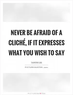 Never be afraid of a cliché, if it expresses what you wish to say Picture Quote #1