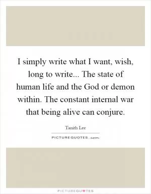 I simply write what I want, wish, long to write... The state of human life and the God or demon within. The constant internal war that being alive can conjure Picture Quote #1