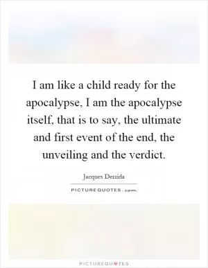 I am like a child ready for the apocalypse, I am the apocalypse itself, that is to say, the ultimate and first event of the end, the unveiling and the verdict Picture Quote #1
