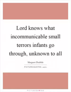 Lord knows what incommunicable small terrors infants go through, unknown to all Picture Quote #1