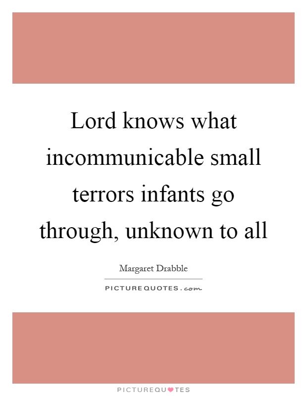 Lord knows what incommunicable small terrors infants go through, unknown to all Picture Quote #1