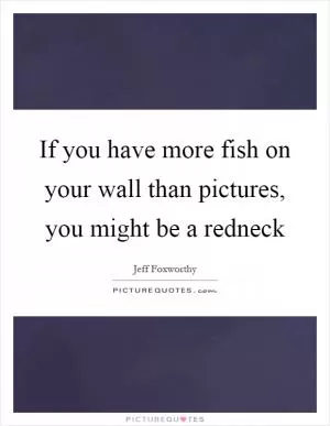 If you have more fish on your wall than pictures, you might be a redneck Picture Quote #1