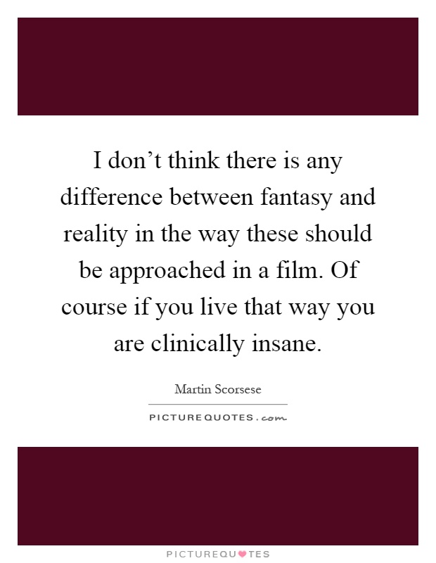 I don't think there is any difference between fantasy and reality in the way these should be approached in a film. Of course if you live that way you are clinically insane Picture Quote #1
