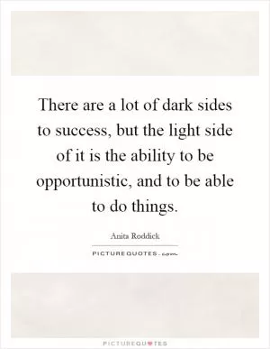 There are a lot of dark sides to success, but the light side of it is the ability to be opportunistic, and to be able to do things Picture Quote #1
