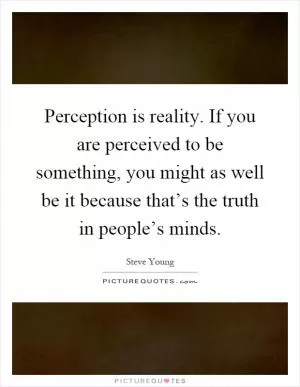 Perception is reality. If you are perceived to be something, you might as well be it because that’s the truth in people’s minds Picture Quote #1