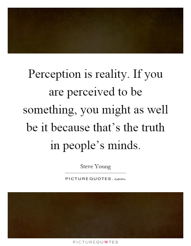 Perception is reality. If you are perceived to be something, you might as well be it because that's the truth in people's minds Picture Quote #1