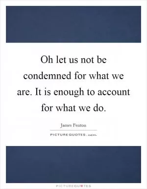 Oh let us not be condemned for what we are. It is enough to account for what we do Picture Quote #1