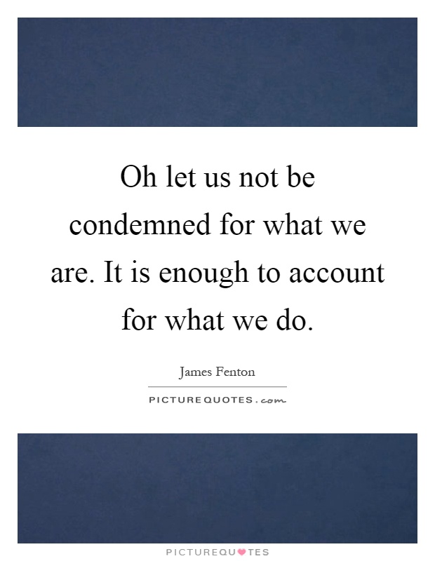 Oh let us not be condemned for what we are. It is enough to account for what we do Picture Quote #1