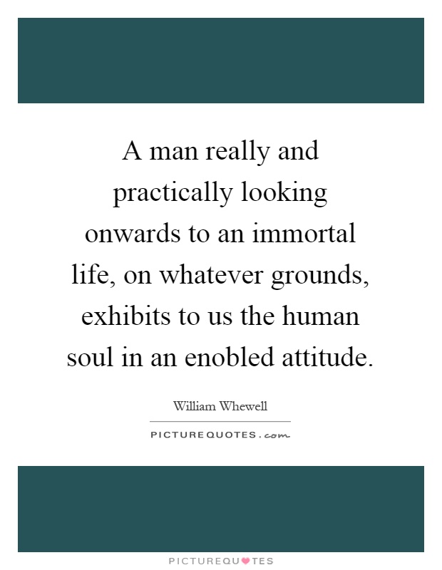 A man really and practically looking onwards to an immortal life, on whatever grounds, exhibits to us the human soul in an enobled attitude Picture Quote #1
