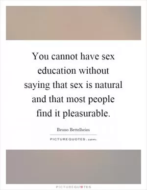 You cannot have sex education without saying that sex is natural and that most people find it pleasurable Picture Quote #1