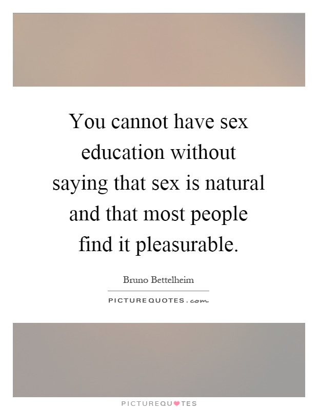 You cannot have sex education without saying that sex is natural and that most people find it pleasurable Picture Quote #1