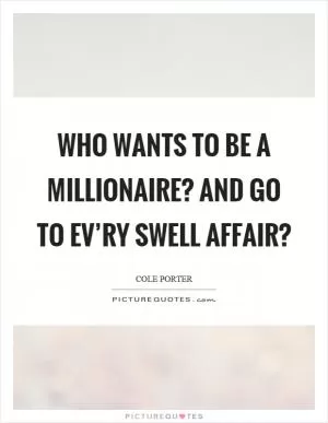 Who wants to be a millionaire? And go to ev’ry swell affair? Picture Quote #1