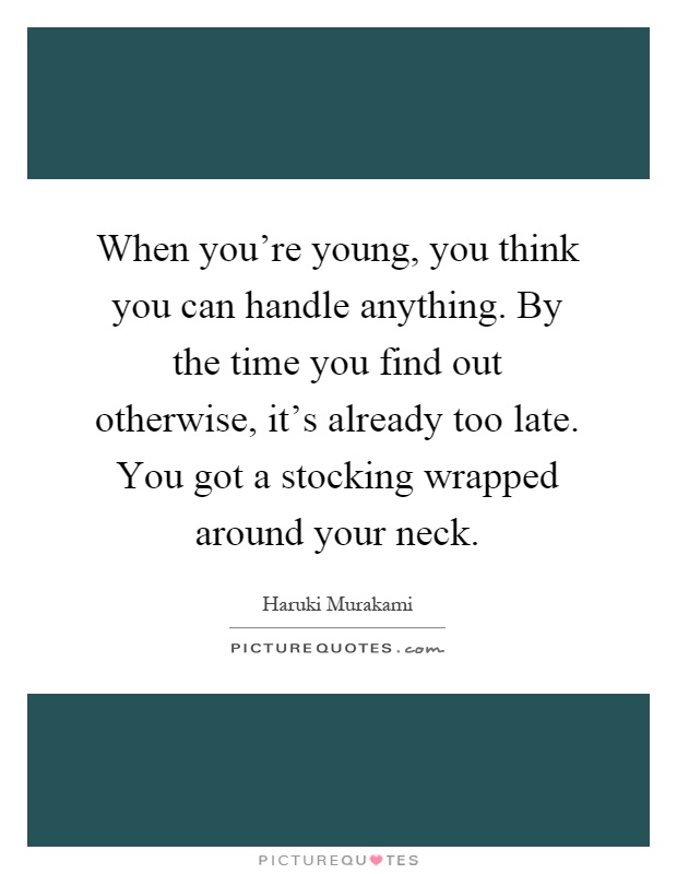 When you're young, you think you can handle anything. By the time you find out otherwise, it's already too late. You got a stocking wrapped around your neck Picture Quote #1