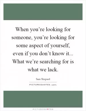When you’re looking for someone, you’re looking for some aspect of yourself, even if you don’t know it... What we’re searching for is what we lack Picture Quote #1