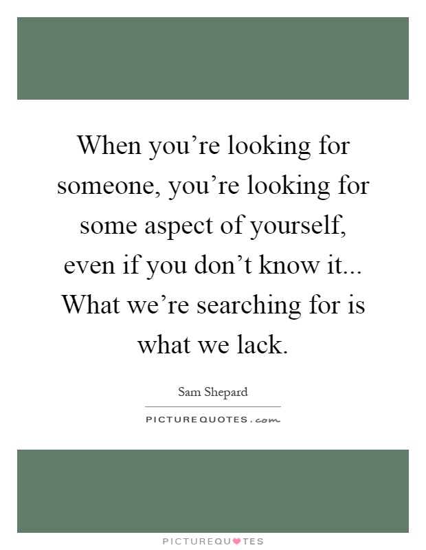 When you're looking for someone, you're looking for some aspect of yourself, even if you don't know it... What we're searching for is what we lack Picture Quote #1