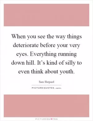When you see the way things deteriorate before your very eyes. Everything running down hill. It’s kind of silly to even think about youth Picture Quote #1
