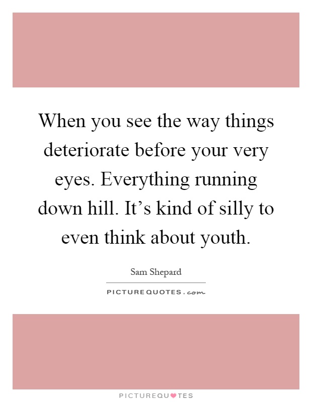 When you see the way things deteriorate before your very eyes. Everything running down hill. It's kind of silly to even think about youth Picture Quote #1