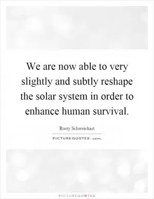 We are now able to very slightly and subtly reshape the solar system in order to enhance human survival Picture Quote #1