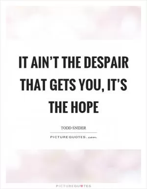 It ain’t the despair that gets you, it’s the hope Picture Quote #1