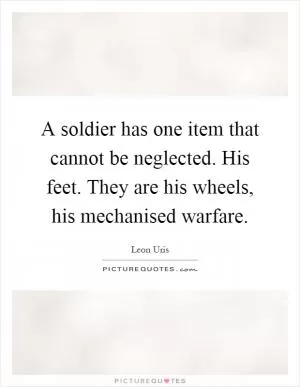 A soldier has one item that cannot be neglected. His feet. They are his wheels, his mechanised warfare Picture Quote #1