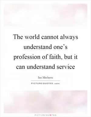 The world cannot always understand one’s profession of faith, but it can understand service Picture Quote #1