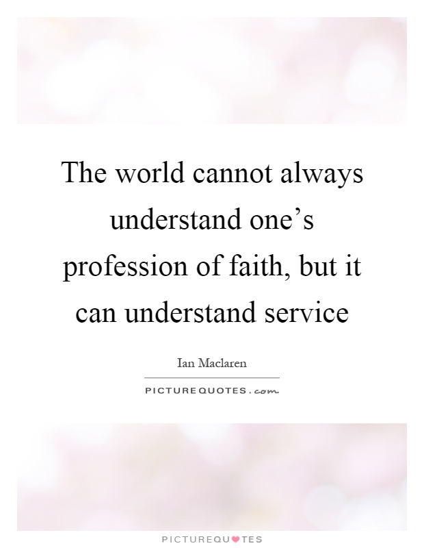 The world cannot always understand one's profession of faith, but it can understand service Picture Quote #1