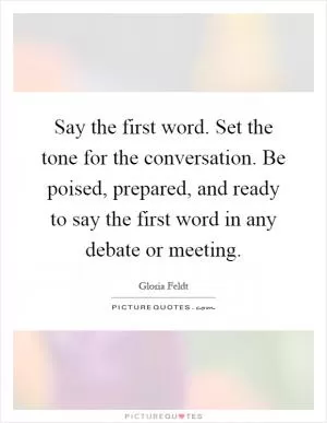Say the first word. Set the tone for the conversation. Be poised, prepared, and ready to say the first word in any debate or meeting Picture Quote #1