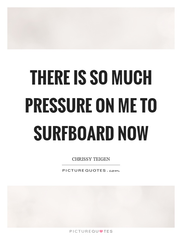 There is so much pressure on me to surfboard now Picture Quote #1