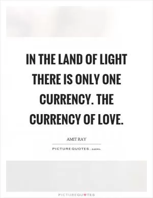 In the land of light there is only one currency. The currency of love Picture Quote #1