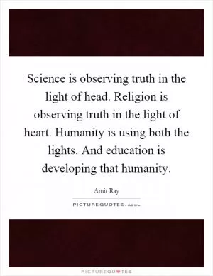Science is observing truth in the light of head. Religion is observing truth in the light of heart. Humanity is using both the lights. And education is developing that humanity Picture Quote #1