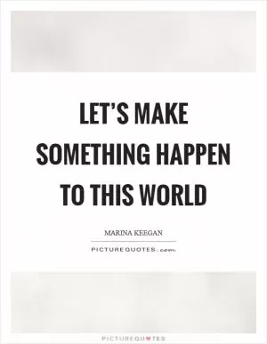 Let’s make something happen to this world Picture Quote #1