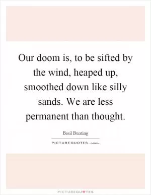 Our doom is, to be sifted by the wind, heaped up, smoothed down like silly sands. We are less permanent than thought Picture Quote #1