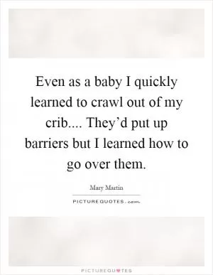 Even as a baby I quickly learned to crawl out of my crib.... They’d put up barriers but I learned how to go over them Picture Quote #1