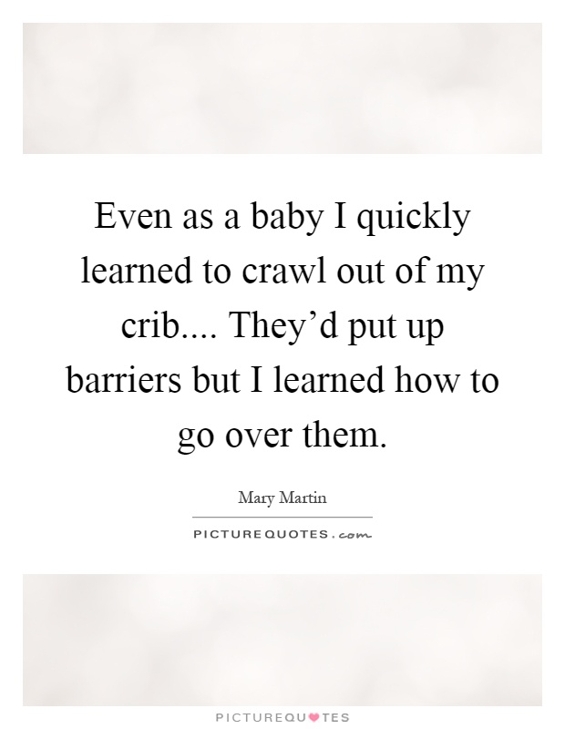 Even as a baby I quickly learned to crawl out of my crib.... They'd put up barriers but I learned how to go over them Picture Quote #1