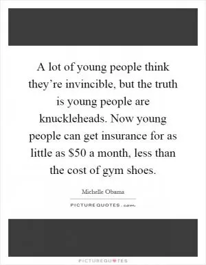 A lot of young people think they’re invincible, but the truth is young people are knuckleheads. Now young people can get insurance for as little as $50 a month, less than the cost of gym shoes Picture Quote #1