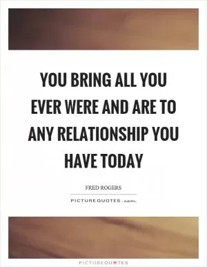 You bring all you ever were and are to any relationship you have today Picture Quote #1