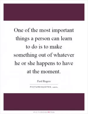 One of the most important things a person can learn to do is to make something out of whatever he or she happens to have at the moment Picture Quote #1