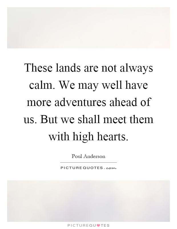 These lands are not always calm. We may well have more adventures ahead of us. But we shall meet them with high hearts Picture Quote #1