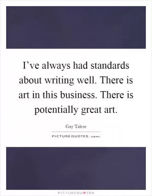 I’ve always had standards about writing well. There is art in this business. There is potentially great art Picture Quote #1