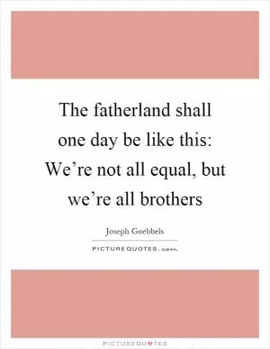 The fatherland shall one day be like this: We’re not all equal, but we’re all brothers Picture Quote #1