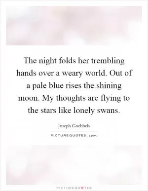 The night folds her trembling hands over a weary world. Out of a pale blue rises the shining moon. My thoughts are flying to the stars like lonely swans Picture Quote #1