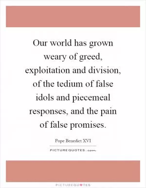 Our world has grown weary of greed, exploitation and division, of the tedium of false idols and piecemeal responses, and the pain of false promises Picture Quote #1