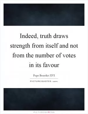Indeed, truth draws strength from itself and not from the number of votes in its favour Picture Quote #1