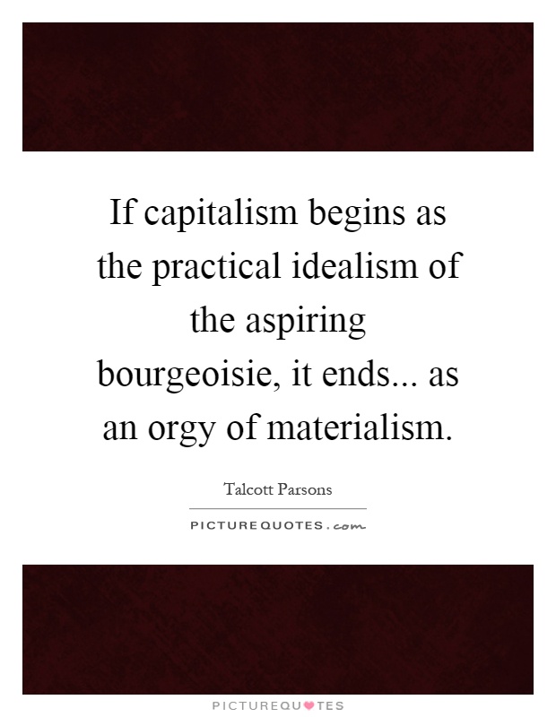 If capitalism begins as the practical idealism of the aspiring bourgeoisie, it ends... as an orgy of materialism Picture Quote #1