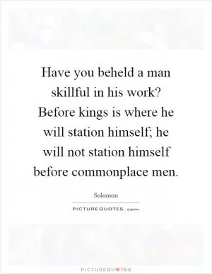 Have you beheld a man skillful in his work? Before kings is where he will station himself; he will not station himself before commonplace men Picture Quote #1