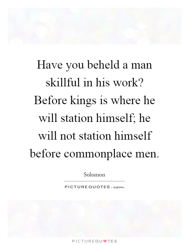 Have you beheld a man skillful in his work? Before kings is where he will station himself; he will not station himself before commonplace men Picture Quote #1