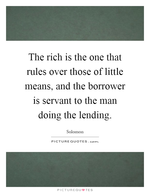 The rich is the one that rules over those of little means, and the borrower is servant to the man doing the lending Picture Quote #1