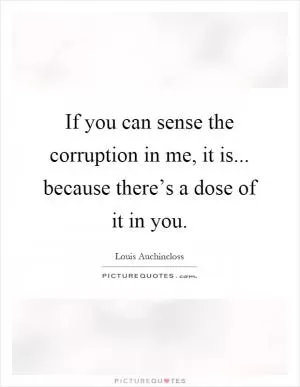 If you can sense the corruption in me, it is... because there’s a dose of it in you Picture Quote #1